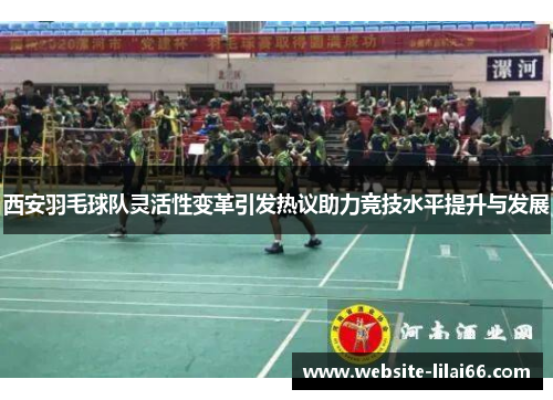 西安羽毛球队灵活性变革引发热议助力竞技水平提升与发展